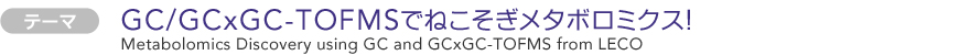 GC/GC×GC-TOFMSでねこそぎメタボロミクス！