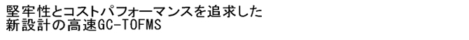 堅牢性とコストパフォーマンスを追及した新設計の高速GC-TOFMS 堅牢性とコストパフォーマンスを追及した新設計の高速GC-TOFMS